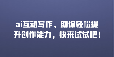 ai互动写作，助你轻松提升创作能力，快来试试吧！