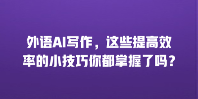 外语AI写作，这些提高效率的小技巧你都掌握了吗？