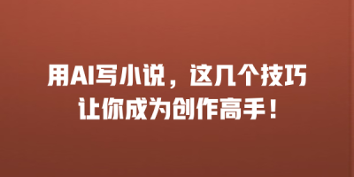 用AI写小说，这几个技巧让你成为创作高手！