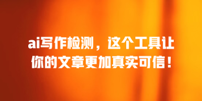 ai写作检测，这个工具让你的文章更加真实可信！