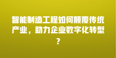 智能制造工程如何颠覆传统产业，助力企业数字化转型？