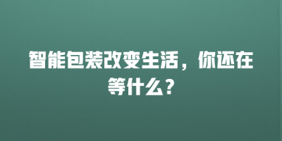 智能包装改变生活，你还在等什么？