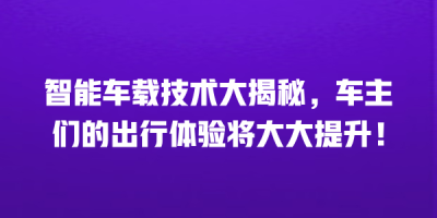 智能车载技术大揭秘，车主们的出行体验将大大提升！