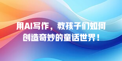 用AI写作，教孩子们如何创造奇妙的童话世界！