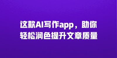 这款AI写作app，助你轻松润色提升文章质量