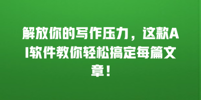 解放你的写作压力，这款AI软件教你轻松搞定每篇文章！