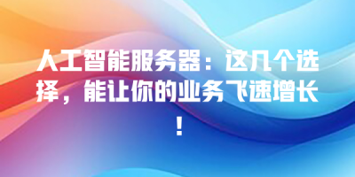 人工智能服务器：这几个选择，能让你的业务飞速增长！