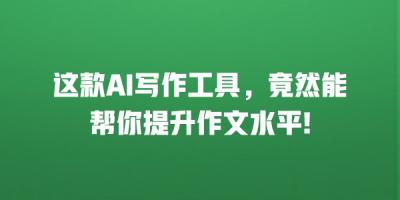 这款AI写作工具，竟然能帮你提升作文水平!