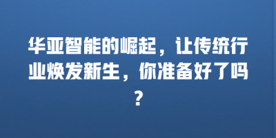 华亚智能的崛起，让传统行业焕发新生，你准备好了吗？