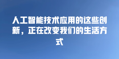 人工智能技术应用的这些创新，正在改变我们的生活方式