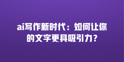 ai写作新时代：如何让你的文字更具吸引力？