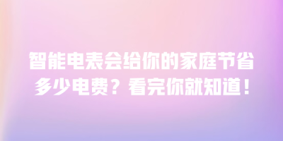 智能电表会给你的家庭节省多少电费？看完你就知道！