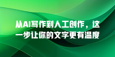 从AI写作到人工创作，这一步让你的文字更有温度
