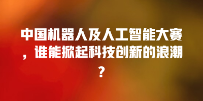 中国机器人及人工智能大赛，谁能掀起科技创新的浪潮?