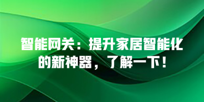 智能网关：提升家居智能化的新神器，了解一下！