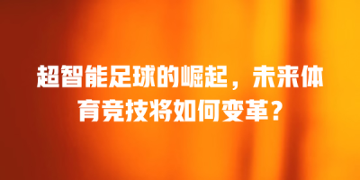 超智能足球的崛起，未来体育竞技将如何变革？