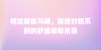 恒洁智能马桶，你绝对想不到的舒适体验来袭