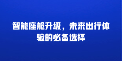 智能座舱升级，未来出行体验的必备选择