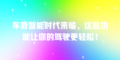 车载智能时代来临，这些功能让你的驾驶更轻松！