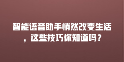 智能语音助手悄然改变生活，这些技巧你知道吗？