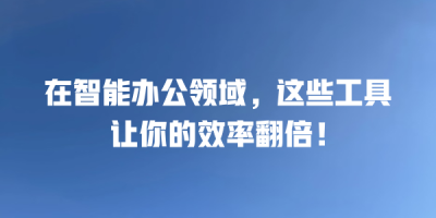 在智能办公领域，这些工具让你的效率翻倍！
