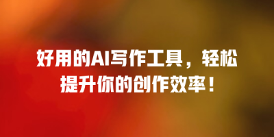 好用的AI写作工具，轻松提升你的创作效率！