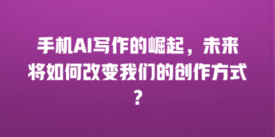 手机AI写作的崛起，未来将如何改变我们的创作方式？