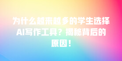 为什么越来越多的学生选择AI写作工具？揭秘背后的原因！