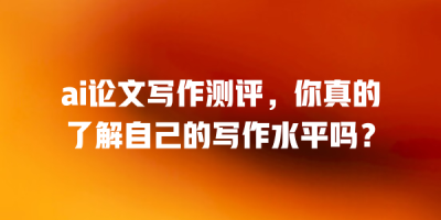 ai论文写作测评，你真的了解自己的写作水平吗？