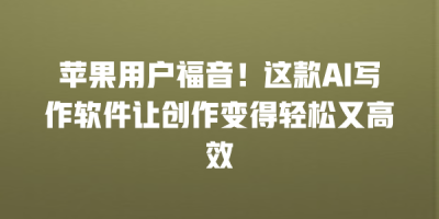 苹果用户福音！这款AI写作软件让创作变得轻松又高效