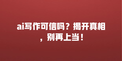 ai写作可信吗？揭开真相，别再上当！
