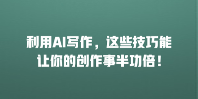 利用AI写作，这些技巧能让你的创作事半功倍！