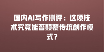 国内AI写作测评：这项技术究竟能否颠覆传统创作模式？