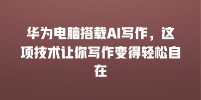 华为电脑搭载AI写作，这项技术让你写作变得轻松自在