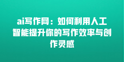 ai写作网：如何利用人工智能提升你的写作效率与创作灵感
