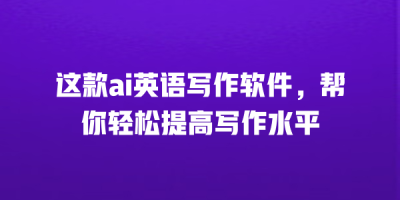 这款ai英语写作软件，帮你轻松提高写作水平