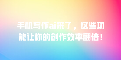 手机写作ai来了，这些功能让你的创作效率翻倍！