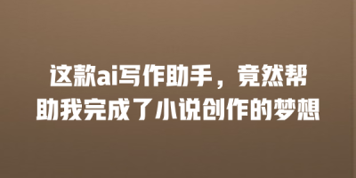 这款ai写作助手，竟然帮助我完成了小说创作的梦想