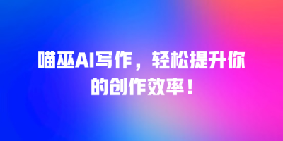 喵巫AI写作，轻松提升你的创作效率！