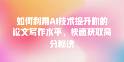 如何利用AI技术提升你的论文写作水平，快速获取高分秘诀