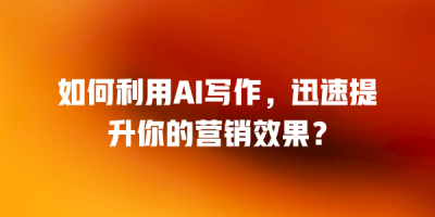 如何利用AI写作，迅速提升你的营销效果？