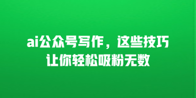 ai公众号写作，这些技巧让你轻松吸粉无数