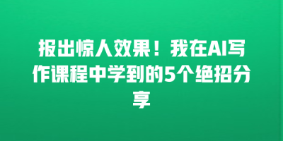 报出惊人效果！我在AI写作课程中学到的5个绝招分享