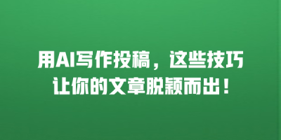 用AI写作投稿，这些技巧让你的文章脱颖而出！