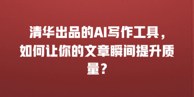 清华出品的AI写作工具，如何让你的文章瞬间提升质量？