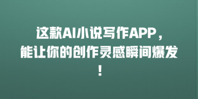 这款AI小说写作APP，能让你的创作灵感瞬间爆发！