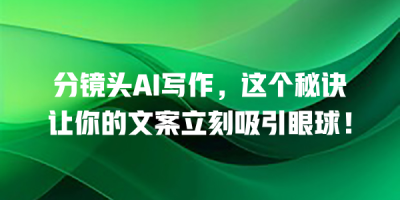 分镜头AI写作，这个秘诀让你的文案立刻吸引眼球！