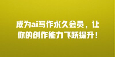 成为ai写作永久会员，让你的创作能力飞跃提升！