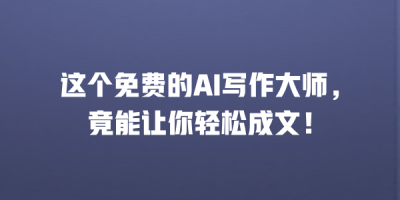 这个免费的AI写作大师，竟能让你轻松成文！