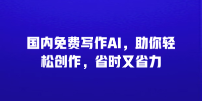 国内免费写作AI，助你轻松创作，省时又省力